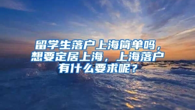 留学生落户上海简单吗，想要定居上海，上海落户有什么要求呢？