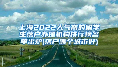 上海2022人气高的留学生落户办理机构排行榜名单出炉(落户哪个城市好)