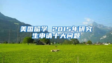 美国留学 2015年研究生申请十大问题