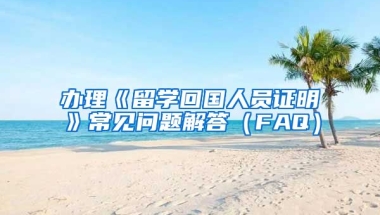 办理《留学回国人员证明》常见问题解答（FAQ）