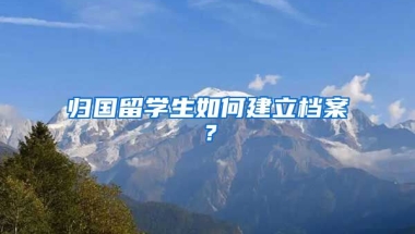 归国留学生如何建立档案？