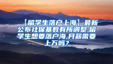 【留学生落户上海】最新公布社保基数有所调整,留学生想要落户海,月薪需要上万吗？