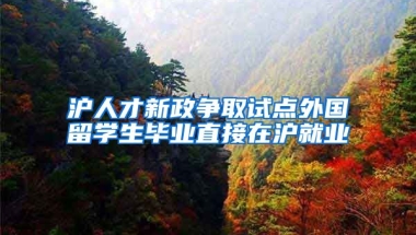 沪人才新政争取试点外国留学生毕业直接在沪就业