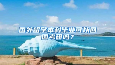 国外留学本科毕业可以回国考研吗？