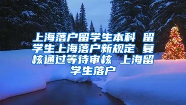 上海落户留学生本科 留学生上海落户新规定 复核通过等待审核 上海留学生落户