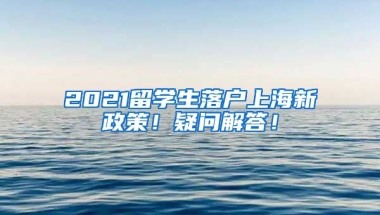 2021留学生落户上海新政策！疑问解答！