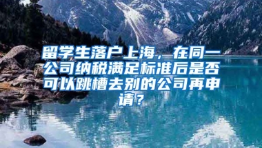 留学生落户上海，在同一公司纳税满足标准后是否可以跳槽去别的公司再申请？