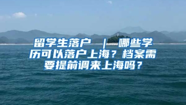 留学生落户 ｜ 哪些学历可以落户上海？档案需要提前调来上海吗？