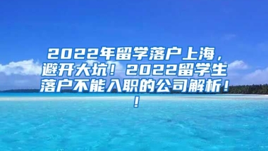 2022年留学落户上海，避开大坑！2022留学生落户不能入职的公司解析！！