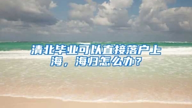 清北毕业可以直接落户上海，海归怎么办？