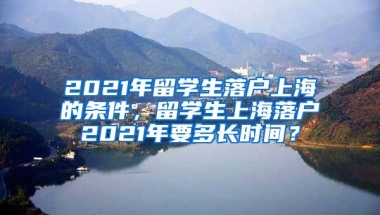 2021年留学生落户上海的条件，留学生上海落户2021年要多长时间？