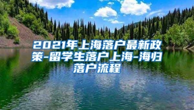 2021年上海落户最新政策-留学生落户上海-海归落户流程