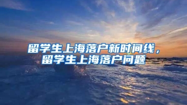 留学生上海落户新时间线，留学生上海落户问题