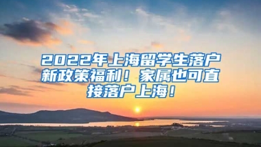 2022年上海留学生落户新政策福利！家属也可直接落户上海！