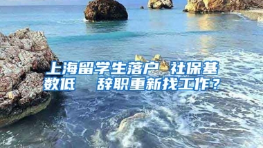 上海留学生落户 社保基数低  辞职重新找工作？