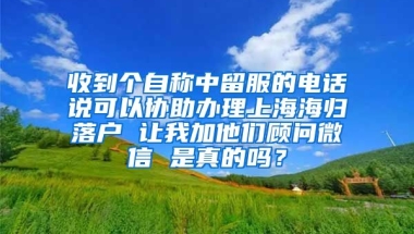 收到个自称中留服的电话说可以协助办理上海海归落户 让我加他们顾问微信 是真的吗？