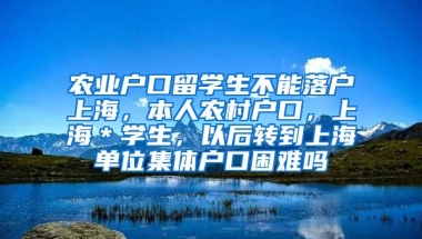 农业户口留学生不能落户上海，本人农村户口，上海＊学生，以后转到上海单位集体户口困难吗