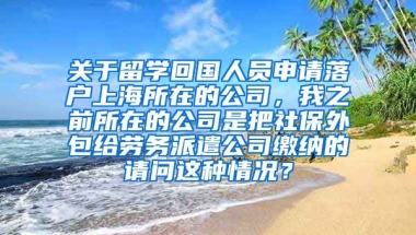 关于留学回国人员申请落户上海所在的公司，我之前所在的公司是把社保外包给劳务派遣公司缴纳的请问这种情况？