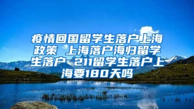 疫情回国留学生落户上海政策 上海落户海归留学生落户 211留学生落户上海要180天吗