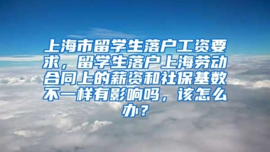 上海市留学生落户工资要求，留学生落户上海劳动合同上的薪资和社保基数不一样有影响吗，该怎么办？