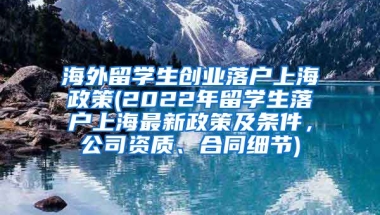 海外留学生创业落户上海政策(2022年留学生落户上海最新政策及条件，公司资质、合同细节)