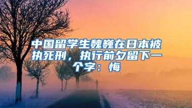 中国留学生魏巍在日本被执死刑，执行前夕留下一个字：悔