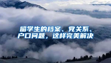 留学生的档案、党关系、户口问题，这样完美解决