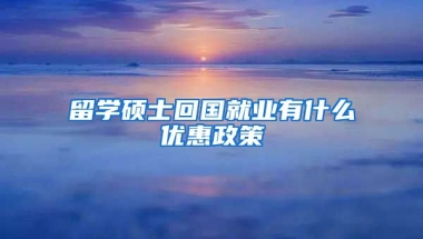 留学硕士回国就业有什么优惠政策