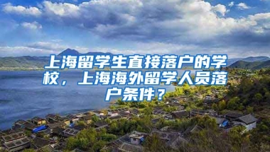 上海留学生直接落户的学校，上海海外留学人员落户条件？