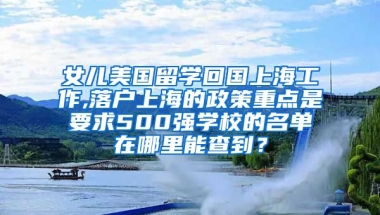 女儿美国留学回国上海工作,落户上海的政策重点是要求500强学校的名单在哪里能查到？