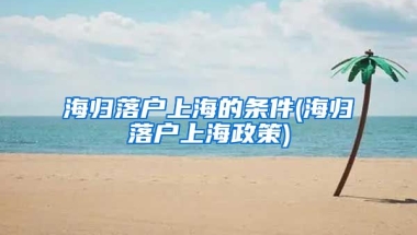 海归落户上海的条件(海归落户上海政策)