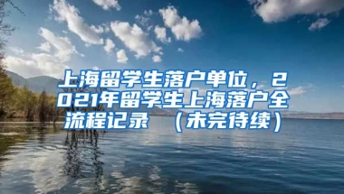 上海留学生落户单位，2021年留学生上海落户全流程记录 （未完待续）