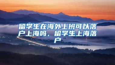 留学生在海外上班可以落户上海吗，留学生上海落户