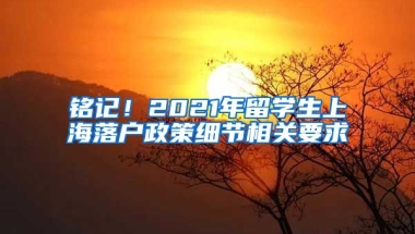 铭记！2021年留学生上海落户政策细节相关要求