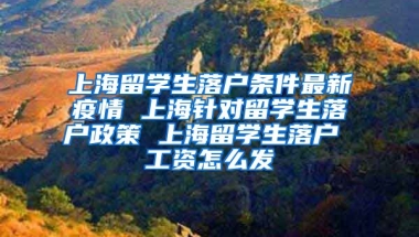 上海留学生落户条件最新疫情 上海针对留学生落户政策 上海留学生落户 工资怎么发