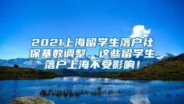 2021上海留学生落户社保基数调整，这些留学生落户上海不受影响！