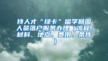 持人才“绿卡”留学回国人员落户服务办理（流程、材料、地点、费用、条件）