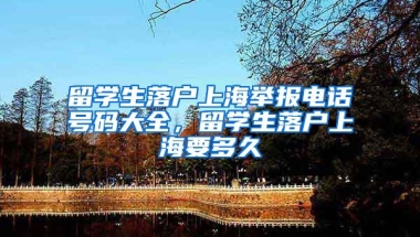 留学生落户上海举报电话号码大全，留学生落户上海要多久