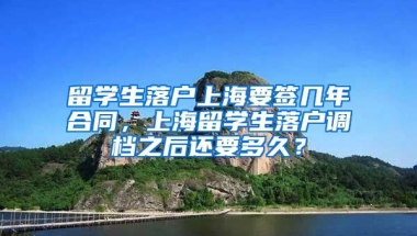 留学生落户上海要签几年合同，上海留学生落户调档之后还要多久？