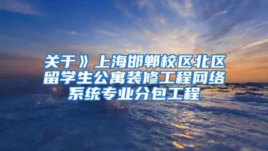 关于》上海邯郸校区北区留学生公寓装修工程网络系统专业分包工程