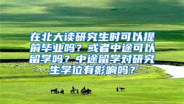 在北大读研究生时可以提前毕业吗？或者中途可以留学吗？中途留学对研究生学位有影响吗？