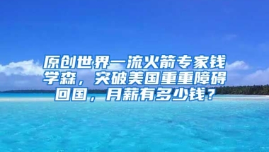 原创世界一流火箭专家钱学森，突破美国重重障碍回国，月薪有多少钱？