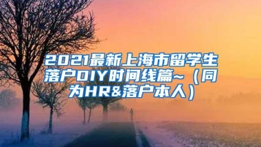 2021最新上海市留学生落户DIY时间线篇~（同为HR&落户本人）