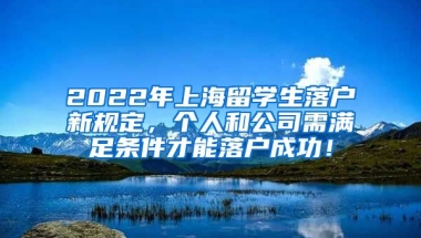 2022年上海留学生落户新规定，个人和公司需满足条件才能落户成功！