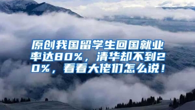 原创我国留学生回国就业率达80%，清华却不到20%，看看大佬们怎么说！