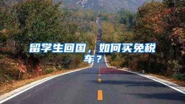 留学生回国，如何买免税车？