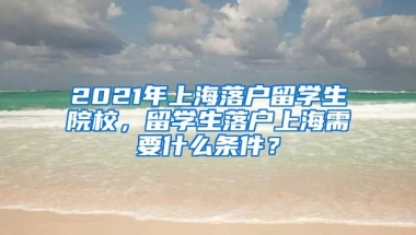 2021年上海落户留学生院校，留学生落户上海需要什么条件？