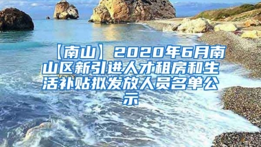 【南山】2020年6月南山区新引进人才租房和生活补贴拟发放人员名单公示