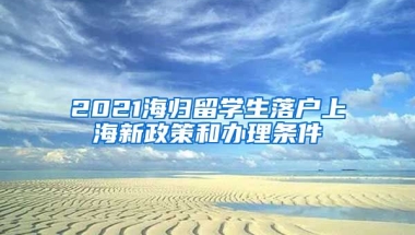 2021海归留学生落户上海新政策和办理条件