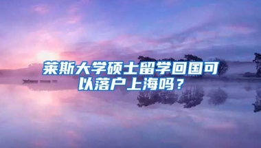 莱斯大学硕士留学回国可以落户上海吗？